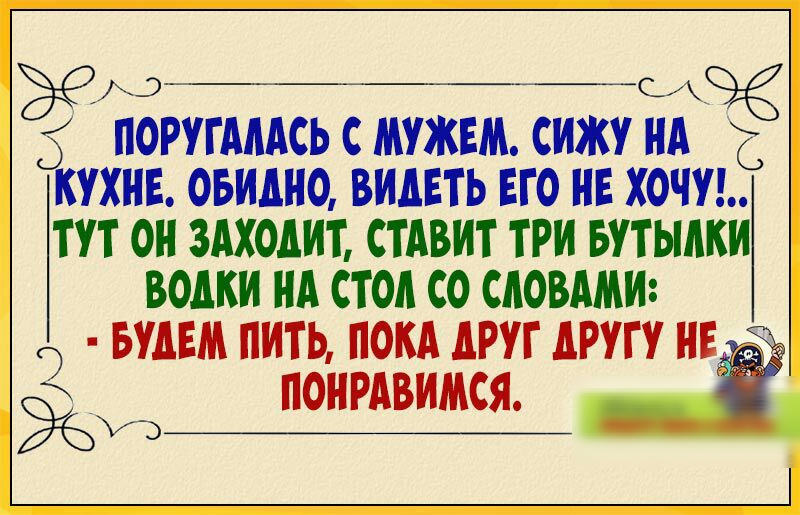 _э с Эд ПОРУГАААСЬ С МУЖЕМ СИЖУ НА ЁЁ КУХНЕ ОБИДИО ВИДЕТЬ ЕГО НЕ ХОЧУЬ ТУТ ОИ 3АХОАИТ СТАВИТ ТРИ БУТЫАКИ водки ИА ТОИ С СЛОВАМИ БУДЕМ ИИТЬ ПОКА АРУг АРУГУ ИЕ ПОИРАВИМСЯ 1 Уъё