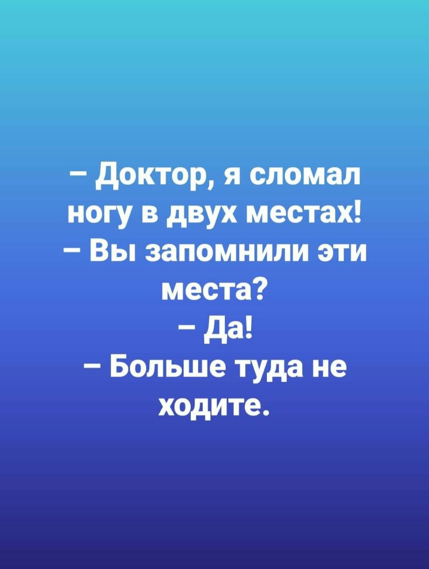 доктор я сломал ногу в двух местах Вы запомнили эти места да Больше туда не ходите