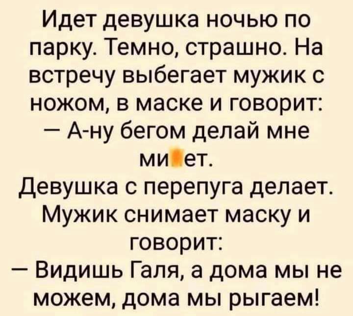 Идет девушка ночью по парку Темно страшно На встречу выбегает мужик с ножом в маске и говорит А ну бегом делай мне миіет Девушка с перепуга делает Мужик снимает маску и говорит Видишь Галя а дома мы не можем дома мы рыгаем