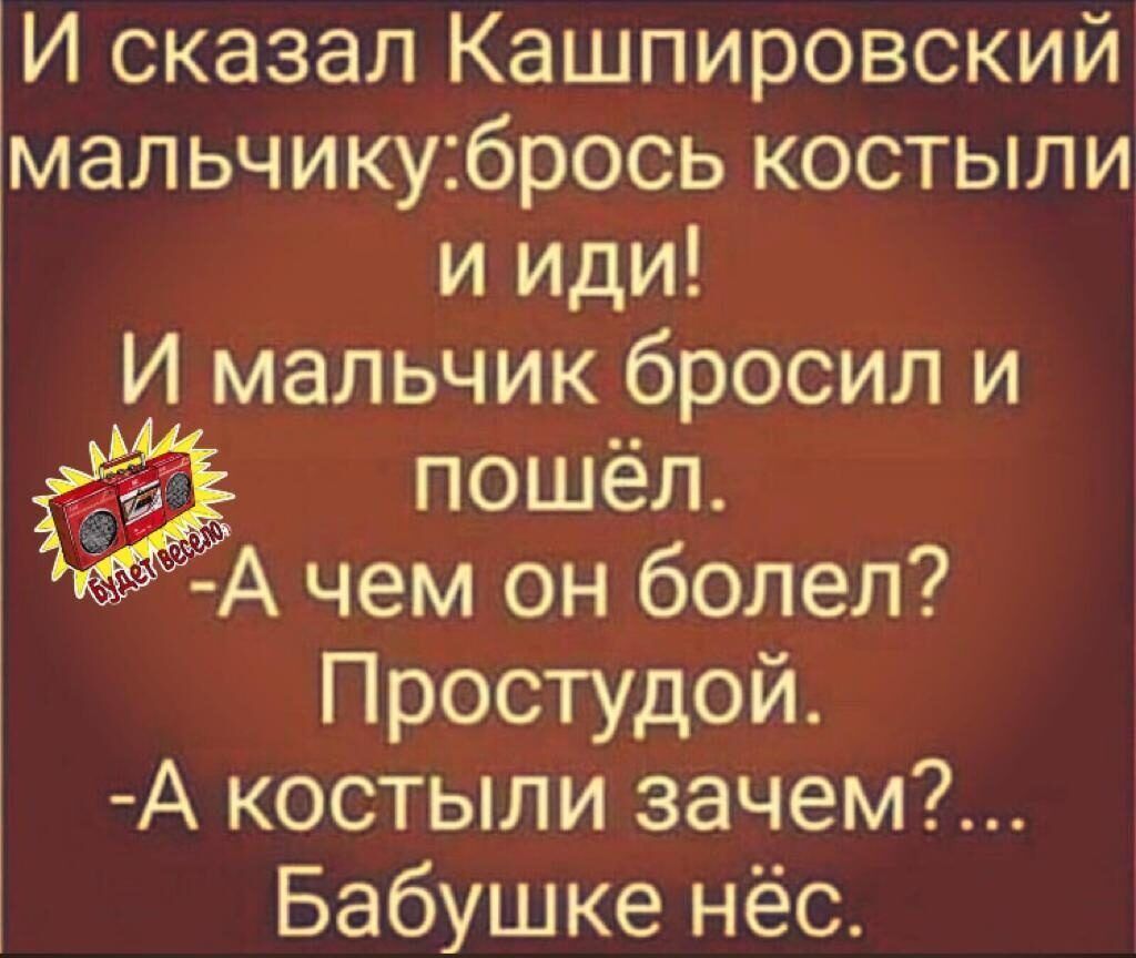 И сказал Кашпировский мальчикубрось костыли и иди И мальчик _бросил и пошёл Простудой А костыли зачем Бабушке нёс