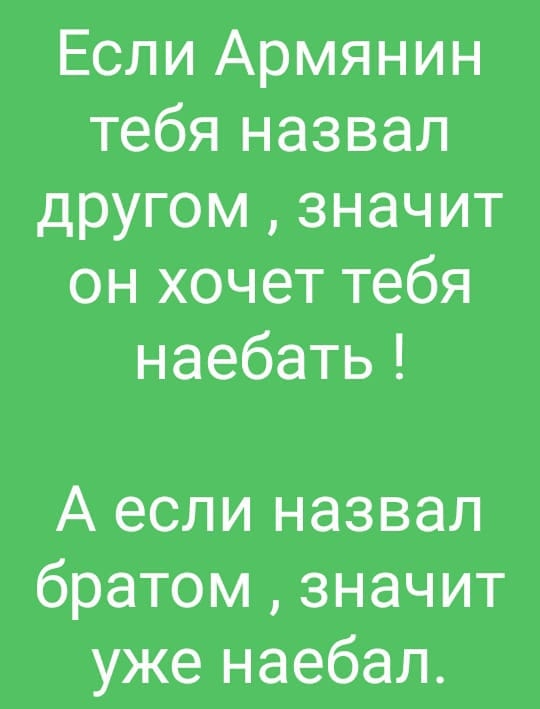 Если Армянин тебя назвал другом значит он хочет тебя наебать А если назвал братом значит уже наебал