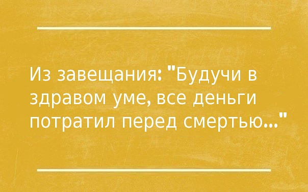 Из завещания Будучи в здравом уме все деньги потратил перед смертью