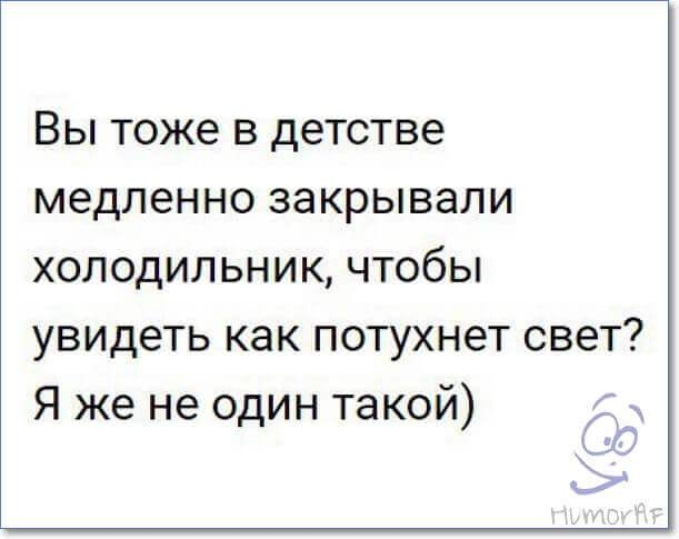 ВЫ тоже В детстве медленно ЗЭКРЫВЭЛИ холодильник чтобы увидеть как потухнет свет Я же не один такой ід
