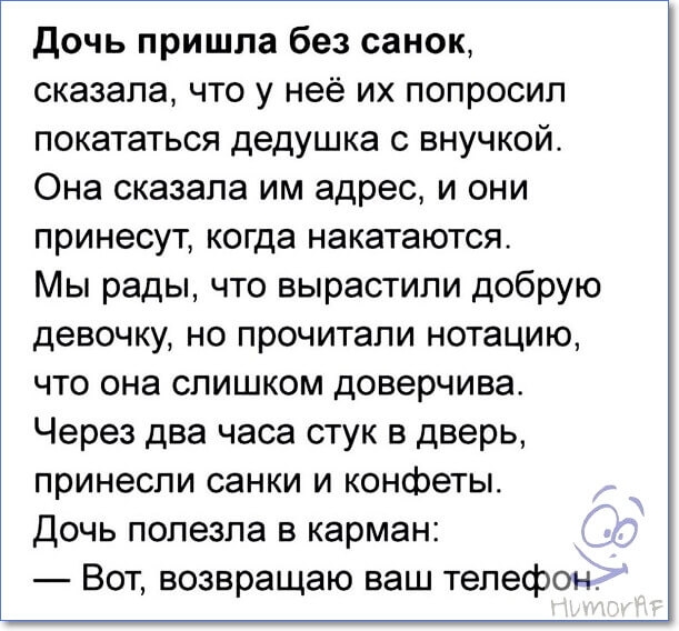 дочь пришла без санок сказала что у неё их попросил покататься дедушка с внучкой Она сказала им адрес и они принесут когда накатаются Мы рады что вырастили добрую девочку но прочитали нотацию что она слишком доверчива Через два часа стук в дверь принесли санки и конфеты Дочь полезла в карман Вот возвращаю ваш телефон