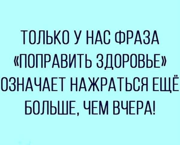 ТОЛЬКО У НАС ФРАЗА ПОПРАВИТЬ ЗДОРОВЬЕ ОЗНАЧАЕТ НАЖРАТЬСЯ ЕЩЁ БОЛЬШЕ ЧЕМ ВЧЕРА