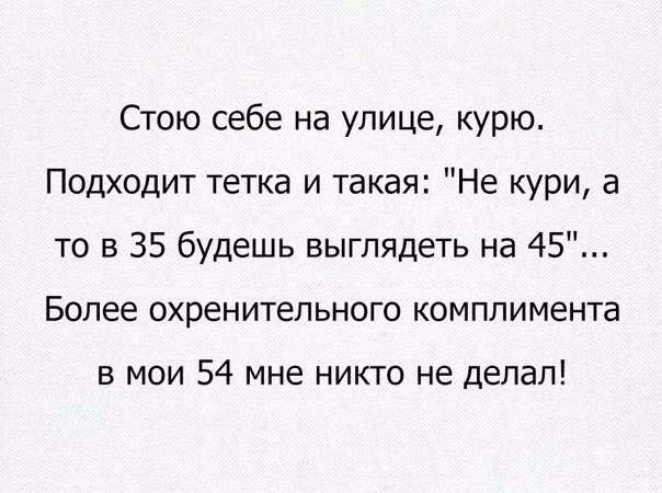 Стою себе на улице курю Подходит тетка и такая Не кури а то в 35 будешь выглядеть на 45 Более охренительного комплимента в мои 54 мне никто не делал