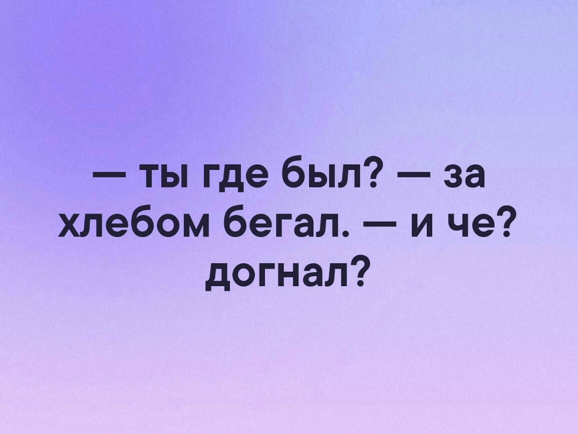 ты где был за хлебом бегал и че догнал