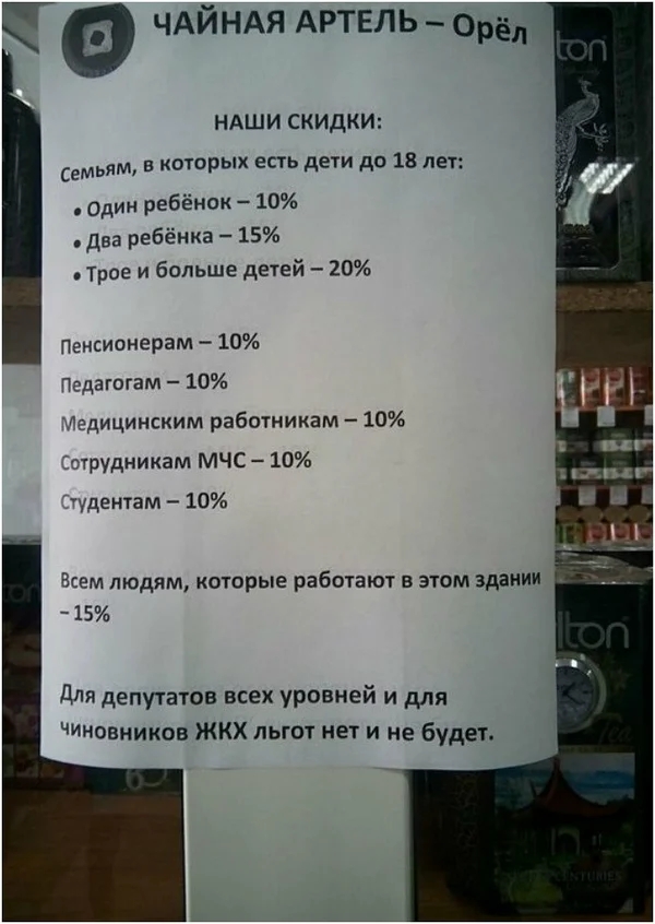 ЧАЙНАЯ АРТЕЛЬ _ орёл НАШИ СКИДКИ Семьям в которых есть дети до 18 лет Один ребёнок 10 два ребёнка 15 трое и больше детей 20 Пенсионерам _ 10 Чадагогам 10 оди цинским работникам 10 ттрудникам МЧС 10 уцентам 10 Всем людям которые работают в этом здании 15 дЛя депутатов всех уровней и для Чиновников ЖКХ льгот нет и не будет