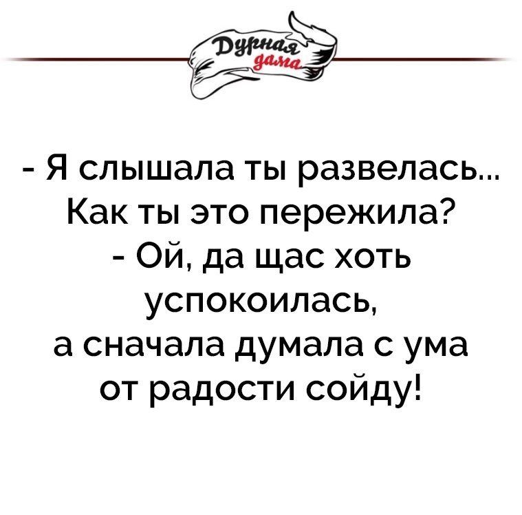 Я слышала ты развелась Как ты это пережила Ой да щас хоть успокоилась а сначала думала с ума от радости сойду