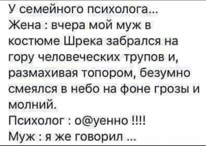 У семейного психолога Жена вчера мой муж в костюме Шрека забрался на гору человеческих трупов и размахивая топором безумно смеялся в небо на фоне грозы и молний Психолог оуенно Муж я же говорил