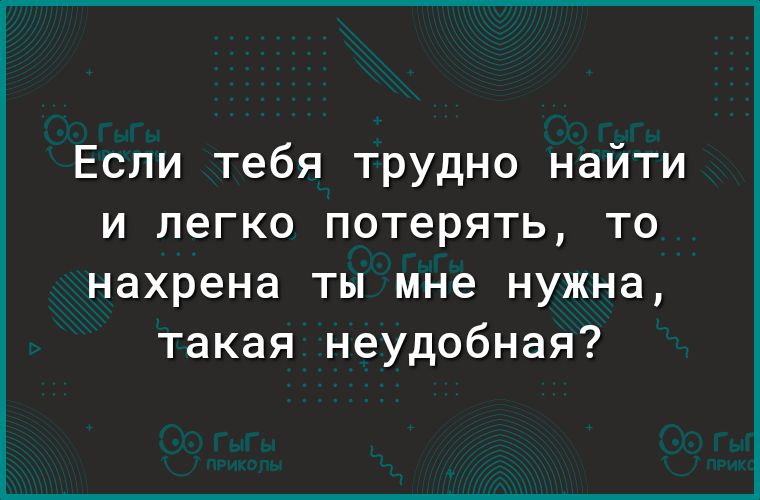 Если тебя трудно найти и легко потерять то нахрена ты мне нужна такая неудобная