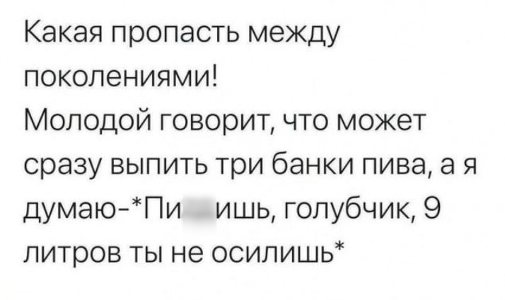 Какая пропасть между поколениями Молодой говорит что может сразу выпить три банки пива а я думаюПи ишь голубчик 9 литров ты не осилишь