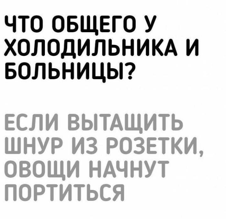 Что общего у холодильника и больницы? Если вытащить шнур из розетки, овощи начнут портиться