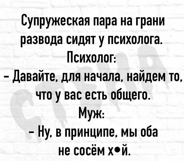 Супружеская пара на грани развода сидят у психолога Психолог Давайте для начала найдем то что у вас есть общего МУЖ Ну в принципе мы оба не сосём хй