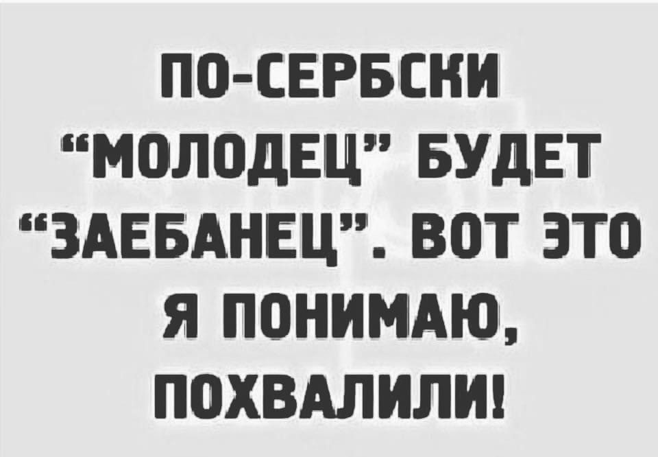 ПО СЕРБСНИ МОЛОДЕЦ БУДЕТ ЗАЕБАНЕЦ ВОТ 3Т0 Я ПОНИМАЮЬ ПОХВАЛИЛИ