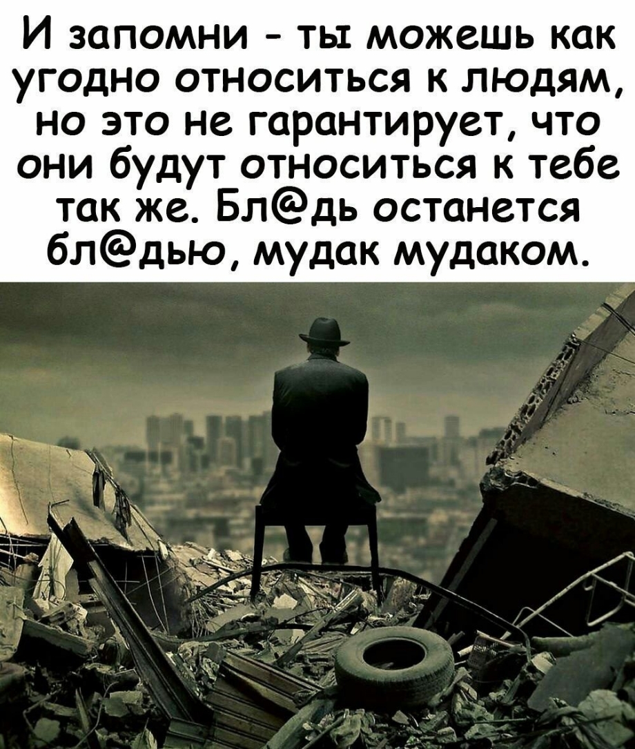 И запомни ты можешь как угодно относиться к людям но это не гарантирует что они будут относиться к тебе так же Блдь останется блдью мудак мудаком