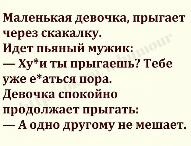 Маленькая девочка прыгает через скакалку Идет пьяный мужик Хуи ты прыгаешь Тебе уже еаться пора Девочка спокойно продолжает прыгать А одно другому не мешает