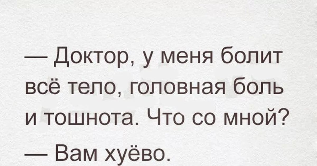 Доктор у меня болит всё тело головная боль и тошнота Что со мной Вам хуёво