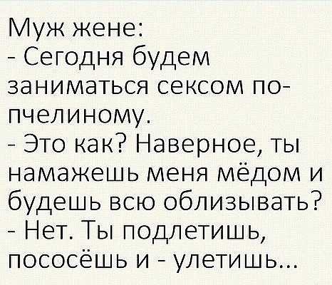 Муж жене Сегодня будем заниматься сексом по пчелиному Это как Наверное ты намажешь меня мёдом и будешь всю облизывать Нет Ты подлетишь пососёшь и улетишь