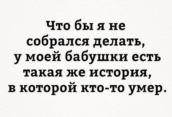 Что бы я не собрался делать у моей бабушки есть такая же история в которой кто то умер