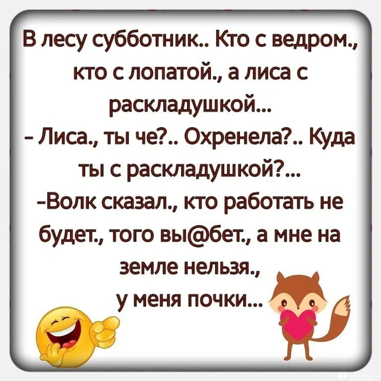 В лесу субботник Кто с ведром кто с лопатой а лиса с раскладушкой Лиса ты че Охренела Куда ты с раскладушкой Волк сказал кто работать не будет того выбет а мне на земле нельзя у меня почки