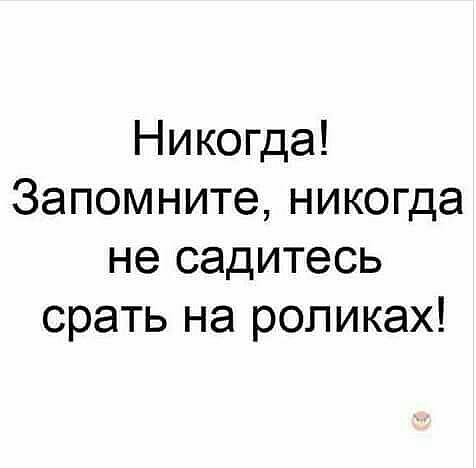 Никогда Запомните никогда не садитесь срать на роликах