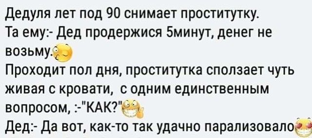 Дедуля лет под 90 снимает проститутку Та ему Дед продержися 5минут денег не возьму Проходит пол дня проститутка сползает чуть ЖИВЭЯ С КРОВЗТИ С ОДНИМ ЕДИНСТВЭННЫМ вопросом КАКЩ Дед да вот как то так удачно парализовалоз