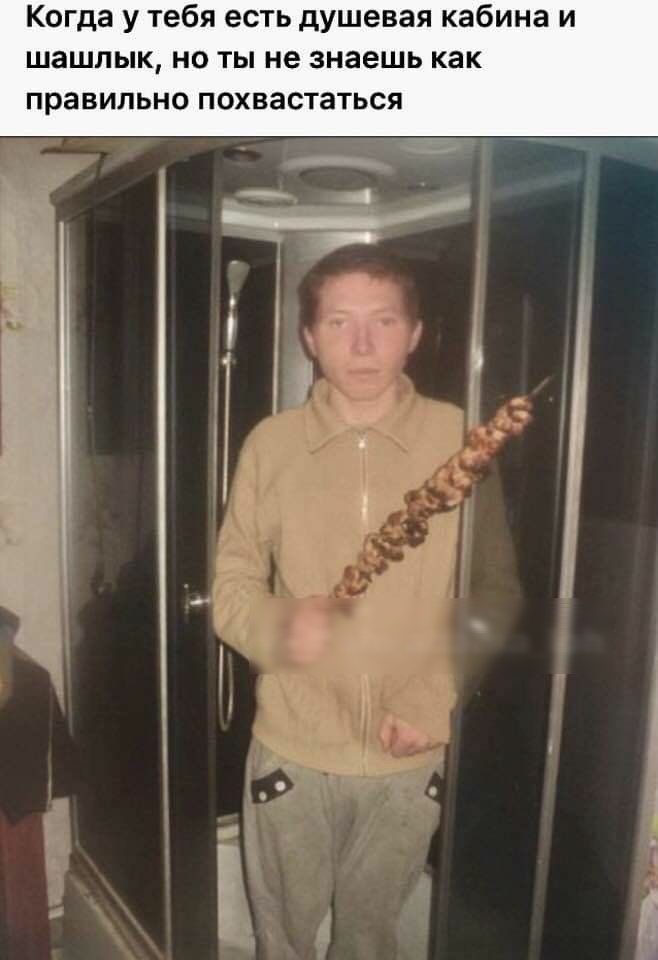 Когда у тебя есть душевая кабина и шашлык но ты не знаешь как правильно ПОХВЗСТЗТЬСЯ