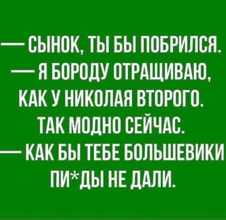 ОЫНОК ТЫ БЫ ПОБРИЛОЯ Я БОРОДУ ОТРАЩИВАЩ КАК У НИКОЛАЯ ВТОРОГО ТАК МОДНО СЕЙЧАС КАК БЫ ТЕБЕ БОЛЬШЕВИКИ ПИЛЫ НЕ дАЛИ