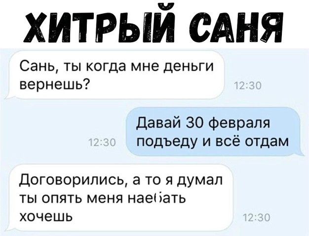 хитрый еАня Сань ты когда мне деньги вернешь Давай 30 февраля подъеду и всё отдам Договорились а то я думал ты опять меня наебать хочешь