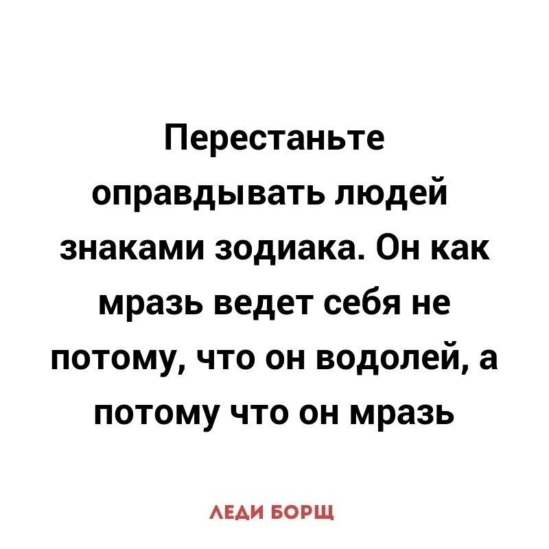 Перестаньте оправдывать людей знаками зодиака Он как мразь ведет себя не потому что он водолей а потому что он мразь АЕАИ БОРЩ