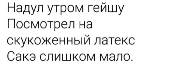 Надул утром гейшу Посмотрел на скукоженный латекс Сакэ слишком мало