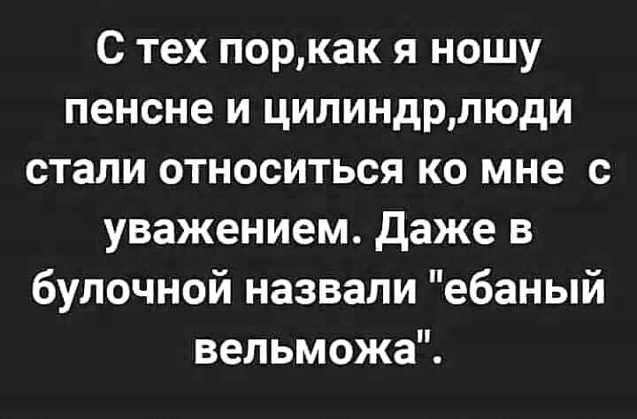 С тех поркак я ношу пенсне и цилиндрлюди стали относиться ко мне с уважением Даже в булочной назвали ебаный вельможа