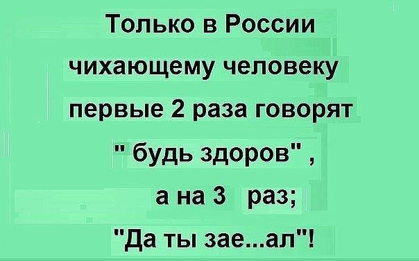 Только в России чихающему человеку первые 2 раза говорят будь здоров а на 3 раз да ты заеал