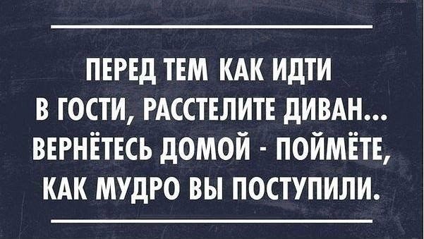 ПЕРЕД ТЕМ КАК ИДТИ В ГОСТИ РАССТЕЛИТЕ дИВАН ВЕРНЁТЕСЬ дОМОЙ ПОЙМЁТЕ КАК МУДРО ВЫ ПОСТУПИЛИ