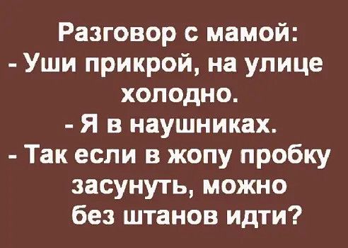 Разговор с мамой Уши прикрой на улице холодно Я в наушниках Так если в жопу пробку засунуть можно без штанов идти