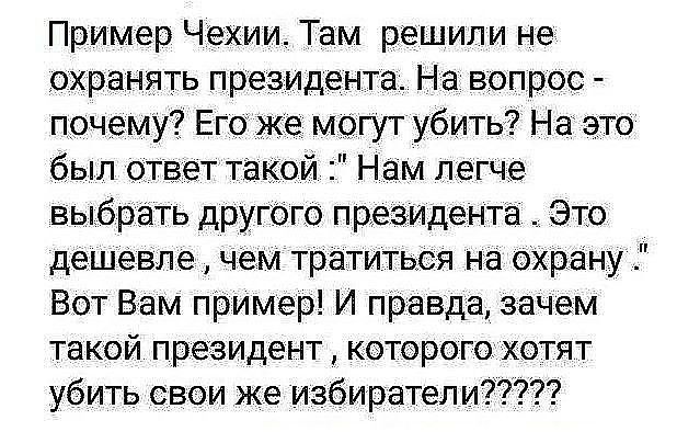 Пример Чехии Там решили не охранять президента На вопрос почему Его же могут убить На это был ответ такой Нам легче выбрать другого президента __ Это дешевле чем тратиться на Охрану Вот Вам пример И правда зачем такой президент которого хотят убить свои же избиратели