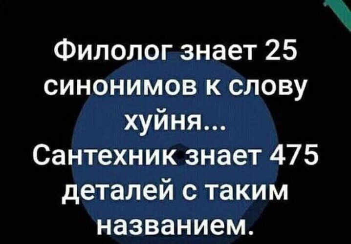 Филолог знает 25 синонимов к слову хуйня Сантехник знает 475 деталей с таким названием