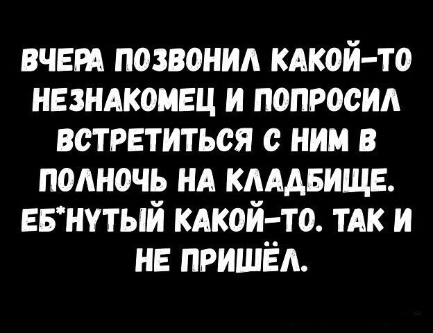 ВЧЕРА позвонил КАКОЙ ТО незндкомвц и попросил встретиться с ним в полночь нд кмдвищв ЕБНУТЫЙ КАКОЙ ТО тдк и не пришёл