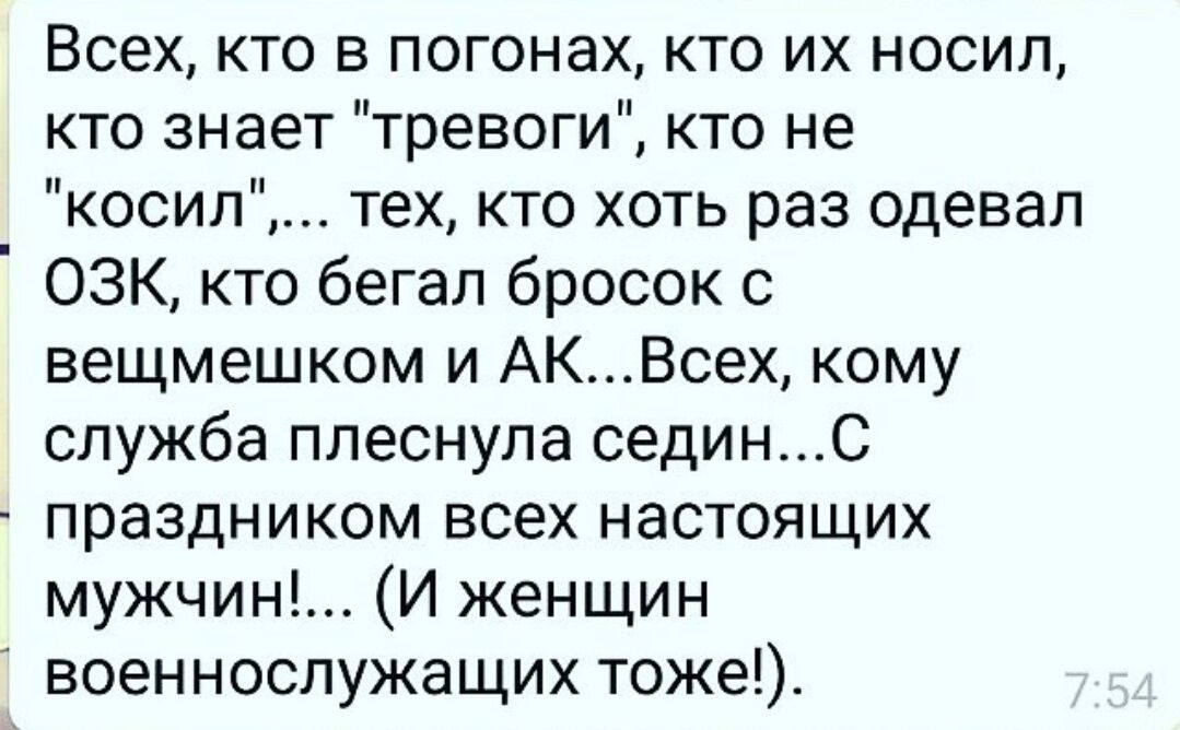 Всех кто в погонах кто их носил кто знает тревоги кто не косил тех кто хоть раз одевал ОЗК кто бегал бросок с вещмешком и АКВсех кому служба плеснула сединС праздником всех настоящих мужчин И женщин военнослужащих тоже