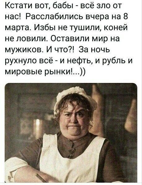 Кстати вот бабы всё зло от нас Расслабились вчера на 8 марта Избы не тушили коней не ловили Оставили мир на мужиков И что За ночь рухнуло всё и нефть и рубль и мировые рынки
