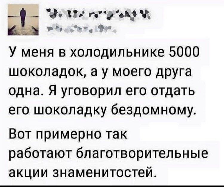 __ г ёсчж в_ У меня в холодильнике 5000 шоколадок а у моего друга одна Я уговорил его отдать его шоколадку бездомному Вот примерно так работают благотворительные акции знаменитостей