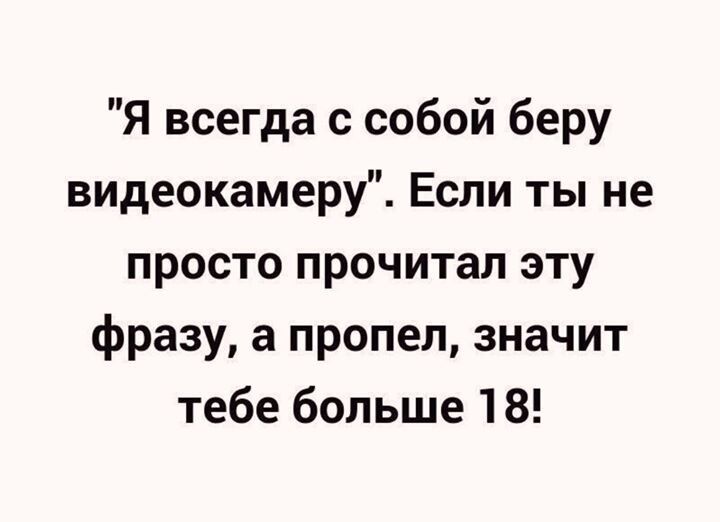 Я всегда с собой беру видеокамеру Если ты не просто прочитал эту фразу а пропел значит тебе больше 18