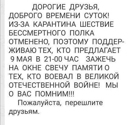 дОРОГИЕ ДРУЗЬЯ ДОБРОГО ВРЕМЕНИ СУТОК ИЗ ЗА КАРАНТИНА ШЕСТВИЕ БЕССМЕРТНОГО ПОЛКА ОТМЕНЕНО ПОЭТОМУ ПОДДЕР ЖИВАЮ ТЕХ КТО ПРЕДЛАГАЕТ 9 МАЯ В 21 00 ЧАС ЗАЖЕЧЬ НА ОКНЕ СВЕЧУ ПАМЯТИ О ТЕХ КТО ВОЕВАЛ В ВЕЛИКОЙ ОТЕЧЕСТВЕННОЙ ВОЙНЕ МЫ О ВАС ПОМНИМ Пожалуйста перешлите друзьям