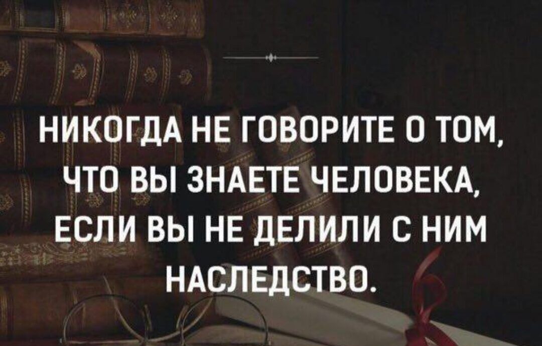 НИКОГДА НЕ ГОВОРИТЕ О ТОМ ЧТО ВЫ ЗНАЕТЕ ЧЕЛОВЕКА ЕСЛИ ВЫ НЕ ДЕЛИЛИ С НИМ НАСЛЕДСТВО