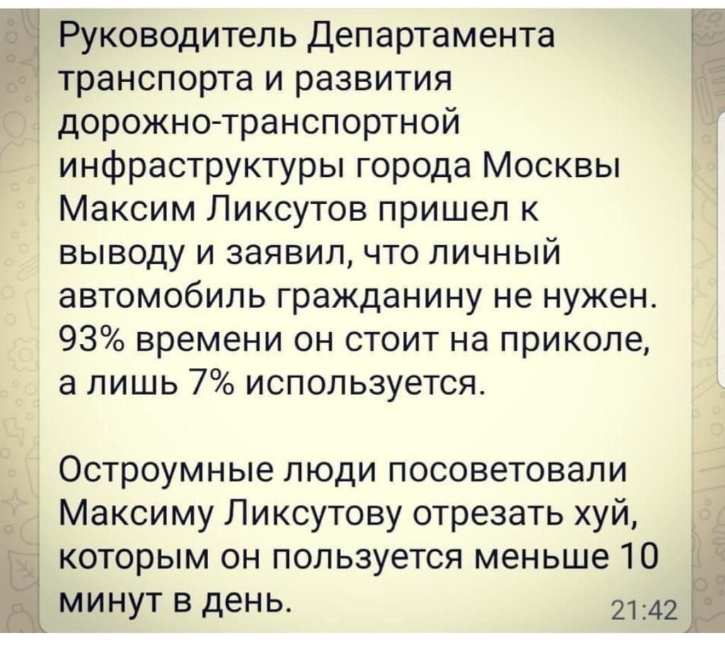 Руководитель Департамента транспорта и развития дорожно транспортной инфраструктуры города Москвы Максим Ликсутов пришел к выводу и заявил что личный автомобиль гражданину не нужен 93 времени он стоит на приколе а лишь 7 используется Остроумные люди посоветовали Максиму Ликсутову отрезать хуй Ы которым он пользуется меньше 10 3 за 0 МИНУТ В день 2142 ім