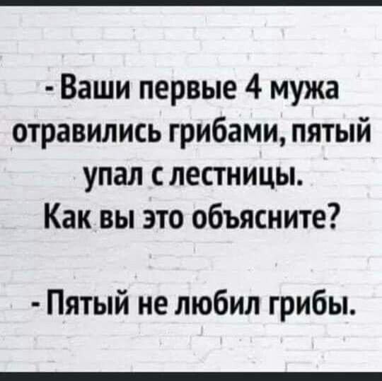 Ваши первые 4 мужа отравились грибами пятый упал с лестницы Как вы это объясните Пятый не любил грибы