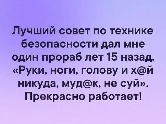 Лучший совет по технике безопасности дал мне один прораб лет 15 назад Руки ноги голову и хй никуда мудк не суй Прекрасно работает