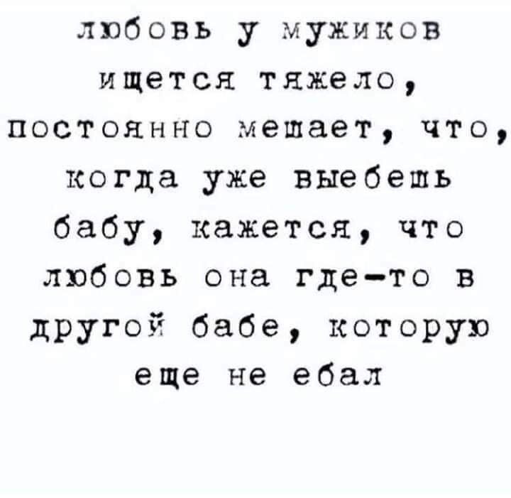 любовь у мужиков ищется тяжело постоянно мешает что когда уже выебешь бабу кажется что любовь она гдето в другой бабе которую еще не ебал