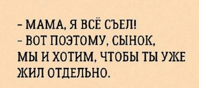 МАМА Я ВСЁ СЪЕП ВОТ ПОЭТОМУ СЫНОК МЫ И ХОТИМ ЧТОБЫ ТЫ УЖЕ ЖИЛ ОТДЕЛЬНО